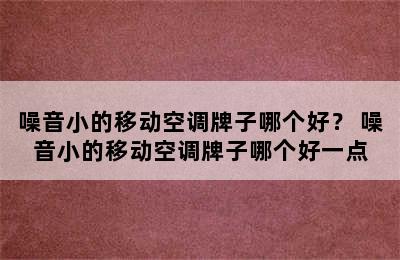 噪音小的移动空调牌子哪个好？ 噪音小的移动空调牌子哪个好一点